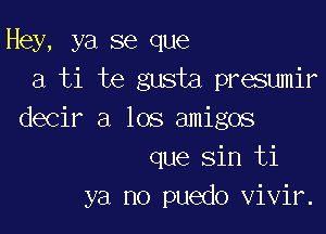 Hey, ya se que
a ti te gusta presumir

decir a los amigos
que sin ti
ya no puedo vivir.