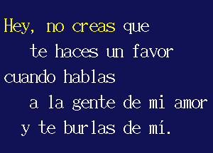 Hey, no creas que
te haces un favor

cuando hablas
a la gente de mi amor
y te burlas de mi.