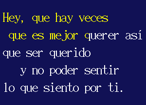 Hey, que hay veces
que es mejor querer asi

que ser querido
y no poder sentir
lo que siento por ti.