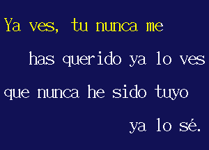 Ya ves, tu nunca me

has querido ya 10 ves

que nunca he sido tuyo

ya 10 8 .