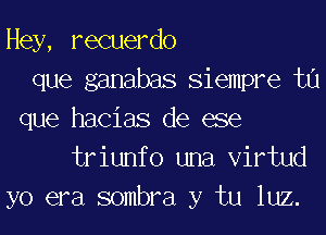 Hey, recuerdo
que ganabas Siempre t0
que hacias de ese
triunfo una Virtud
yo era sombra y tu luz.