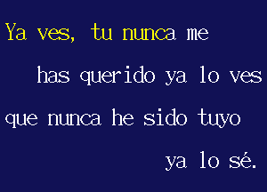 Ya ves, tu nunca me

has querido ya 10 ves

que nunca he sido tuyo

ya 10 8 .