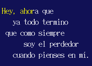 Hey, ahora que
ya todo termino

que como siempre
soy el perdedor
cuando pienses en mi.