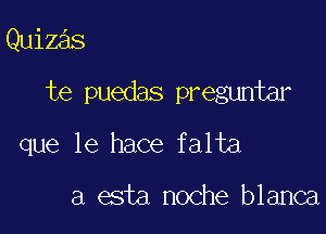 Quizas

te puedas preguntar

que le hace falta

a esta noche blanca