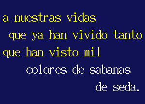 a nuestras vidas
que ya han vivido tanto

que han visto mil

colores de sabanas
de seda.