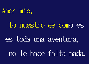 Amor mio,

lo nuestro es como es

es toda una aventura,

no le hace falta nada.