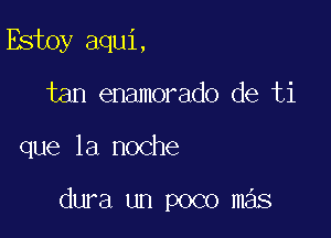 Estoy aqui,
tan enamorado de ti

que la noche

dura un poco m s