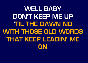 WELL BABY
DON'T KEEP ME UP
'TIL THE DAWN N0
WITH THOSE OLD WORDS
THAT KEEP LEADIN' ME
ON