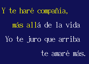 Y te har compa ia,

mas alla de la Vida

Yo te juro que arriba

te amar mas.