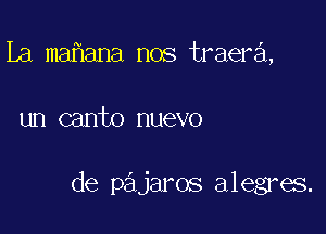 La maflana nos traera,

un canto nuevo

de pajaros alegres.