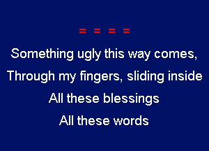 Something ugly this way comes,
Through my fingers, sliding inside
All these blessings

All these words