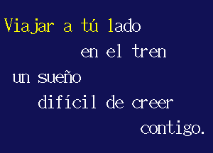 Viajar a t0 lado
en el tren

un sue o
dificil de creer
contigo.