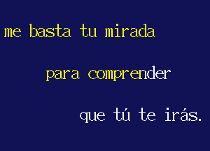 me basta tu mirada

para comprender

que tu te iras.