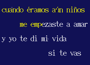 cuando ramos aHn ni os

me empezaste a amar

y yo te di mi Vida

Si te vas