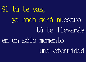 Si tu te vas,
ya nada sera nuestro
tu te llevaras

en un sblo momento
una eternidad