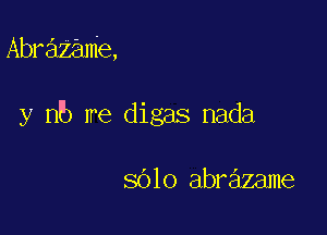 Abrazame,

y nb me digas nada

sblo abrazame