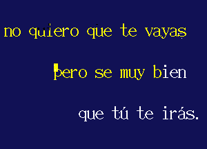 no quiero que te vayas

hero se muy bien

que tu te iras.