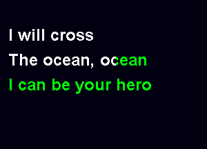 I will cross
The ocean, ocean

I can be your hero