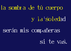 la sombra de t0 cuerpo

y ld'Soledad
seran mis compd eras

si te vas.