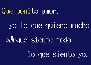 Que bonito amor,

yo lo que quiero mucho

erque Siente todo

lo que siento yo.