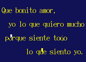 Que bonito amor,

yo lo que quiero mucho

erque Siente todo

lo qde siento yo.