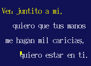 Ven juntito a mi,
quiero que tus manos

me hagan mil caricias,

huiero estar en ti.