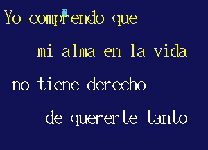 Yo compFendo que

mi alma en la Vida
no tiene derecho

de quererte tanto