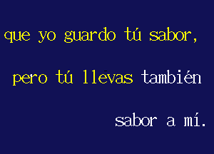 que yo guardo ta sabor,

pero t0 llevas tambi n

sabor a mi.