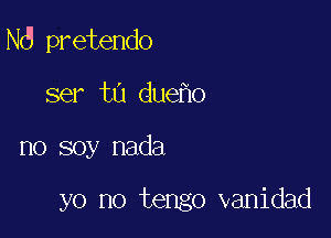 Nd pretendo

ser t0 due o
no soy nada

yo no tengo vanidad