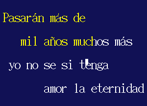 Pasaran mas de

mil ahos muchos mas

yo no se 31 tEnga

amor 1a eternidad