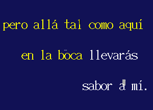 pero alla tal como aqui

en la boca llevaras

sabor 3 mi.