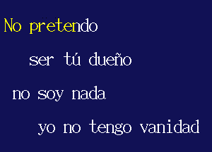 N0 pretendo
ser t0 due o

no soy nada

yo no tengo vanidad