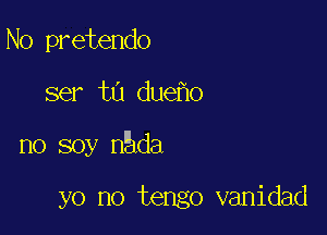 N0 pretendo

ser t0 due o

no soy n da

yo no tengo vanidad