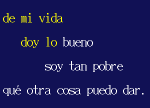 de mi Vida
doy lo bueno

soy tan pobre

qu otra cosa puedo dar.