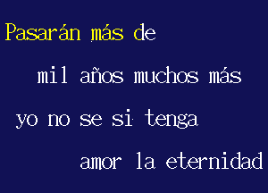 Pasaran mas de

mil ahos muchos mas

yo no se 31 tenga

amor 1a eternidad