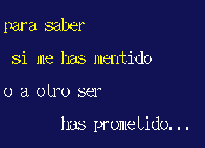 para saber
Si me has mentido

0 a otro ser

has prometido...