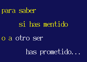 para saber
Si has mentido

0 a otro ser

has prometido...