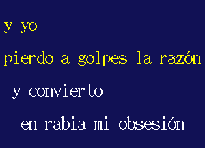 yyO

pierdo a golpes 1a razOn

y convierto

en rabia mi obsesiOn