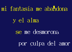 mi fantasia me abahdona
y el alma

se me desmorona

por culpa del amor