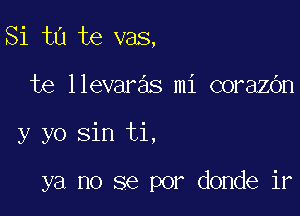 Si ta te vas,
te llevaras mi corazOn

y yo sin ti,

ya no se por donde ir