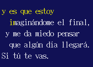 y es que estoy
imaginandome el final,
y me da miedo pensar
que algl'ln dia llegara.
Si tu te vas.