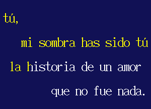 t0,
mi sombra has sido ta

la historia de un amor

que no fue nada.