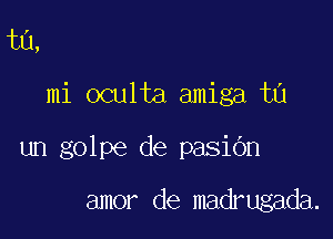 ta,

mi oculta amiga ta

un golpe de pasiOn

amor de madrugada.