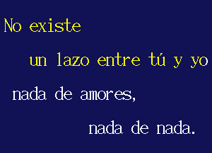 No existe

un lazo entre ta y yo

nada de amores,

nada de nada.