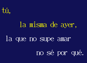 ta,

la misma de ayer,

la que no supe amar

n0 3 por qu .