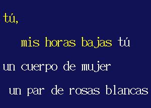 ta,

mis horas bajas ta

un cuerpo de mujer

un par de rosas blancas