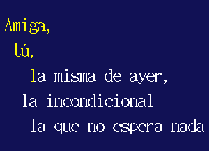 Amiga,
ta,

la misma de ayer,
1a incondicional
la que no espera nada