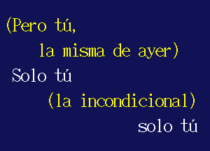 (Pero t0,
la misma de ayer)
Solo to

(la incondicional)
solo ta