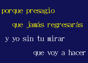 porque presagio

que jamas regresaras

y yo sin tu mirar

que voy a hacer