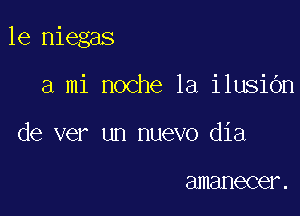 le niegas

a mi noche la ilusiOn
de ver un nuevo dia

amanecer .